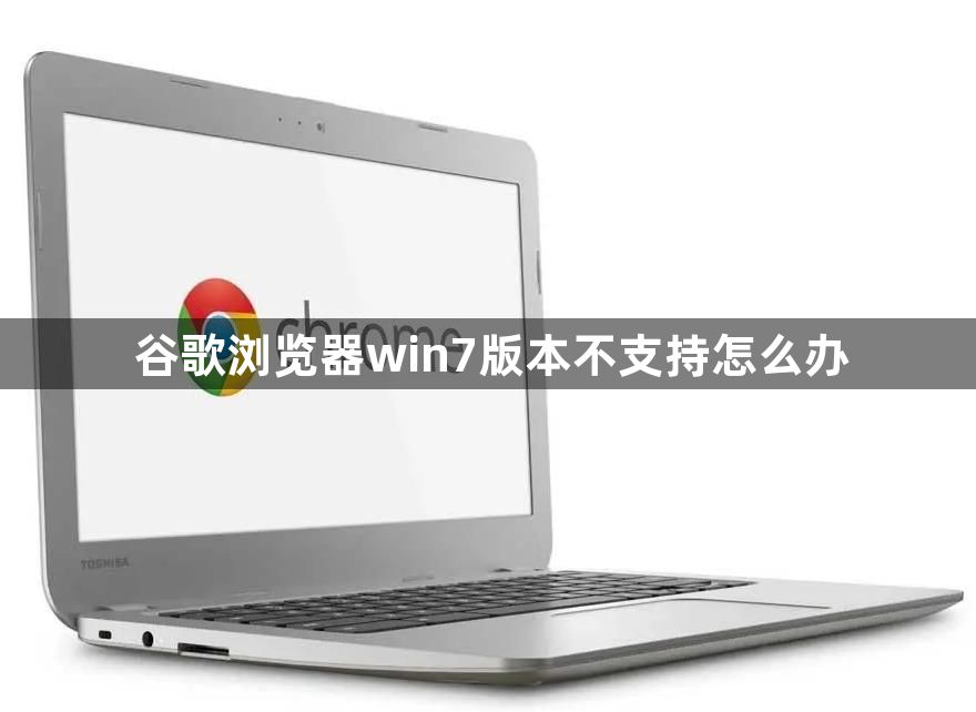 谷歌浏览器win7版本不支持怎么办